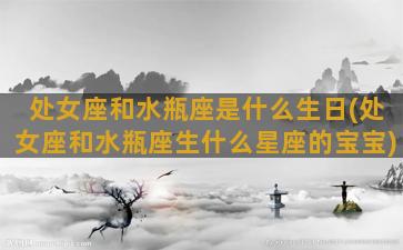 处女座和水瓶座是什么生日(处女座和水瓶座生什么星座的宝宝)