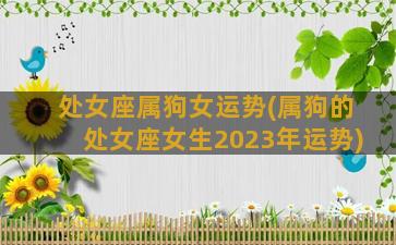 处女座属狗女运势(属狗的处女座女生2023年运势)