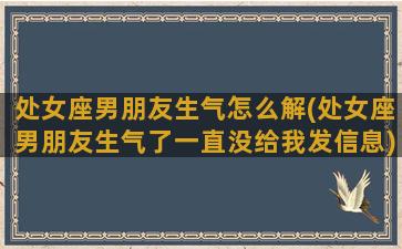 处女座男朋友生气怎么解(处女座男朋友生气了一直没给我发信息)