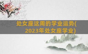 处女座这周的学业运势(2023年处女座学业)