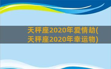 天秤座2020年爱情劫(天秤座2020年幸运物)