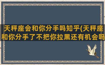 天秤座会和你分手吗知乎(天秤座和你分手了不把你拉黑还有机会吗)