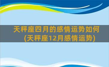 天秤座四月的感情运势如何(天秤座12月感情运势)