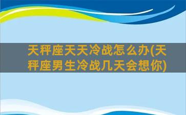 天秤座天天冷战怎么办(天秤座男生冷战几天会想你)