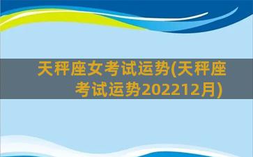 天秤座女考试运势(天秤座考试运势202212月)