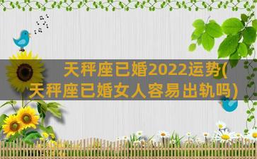 天秤座已婚2022运势(天秤座已婚女人容易出轨吗)