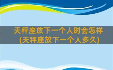 天秤座放下一个人时会怎样(天秤座放下一个人多久)