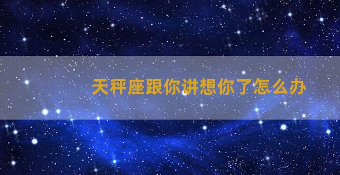 天秤座跟你讲想你了怎么办