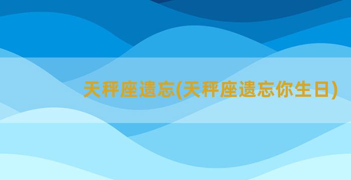 天秤座遗忘(天秤座遗忘你生日)