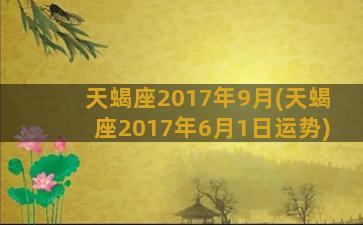 天蝎座2017年9月(天蝎座2017年6月1日运势)