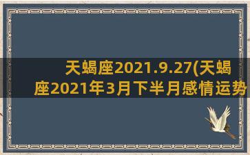 天蝎座2021.9.27(天蝎座2021年3月下半月感情运势)