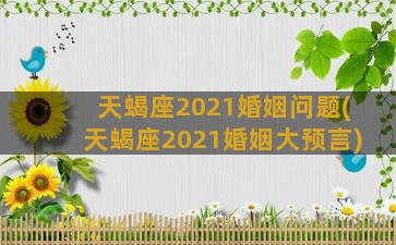 天蝎座2021婚姻问题(天蝎座2021婚姻大预言)