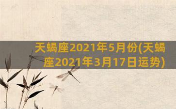 天蝎座2021年5月份(天蝎座2021年3月17日运势)