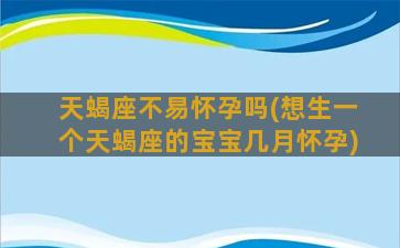 天蝎座不易怀孕吗(想生一个天蝎座的宝宝几月怀孕)