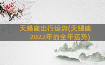 天蝎座出行运势(天蝎座2022年的全年运势)