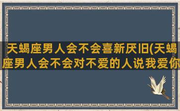 天蝎座男人会不会喜新厌旧(天蝎座男人会不会对不爱的人说我爱你三个字)