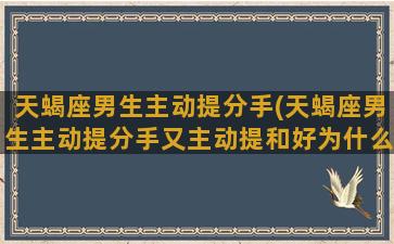 天蝎座男生主动提分手(天蝎座男生主动提分手又主动提和好为什么)