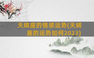 天蝎座的情感运势(天蝎座的运势如何2023)