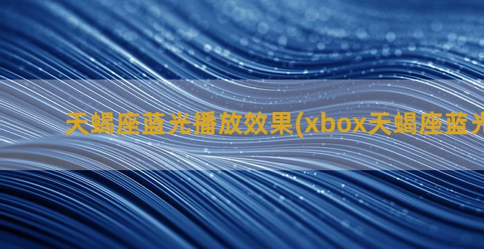 天蝎座蓝光播放效果(xbox天蝎座蓝光播放器)