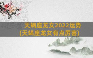 天蝎座龙女2022运势(天蝎座龙女有点厉害)