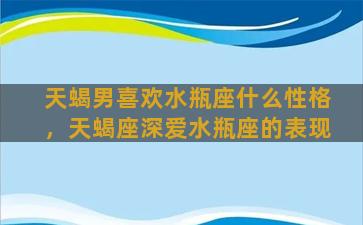 天蝎男喜欢水瓶座什么性格，天蝎座深爱水瓶座的表现