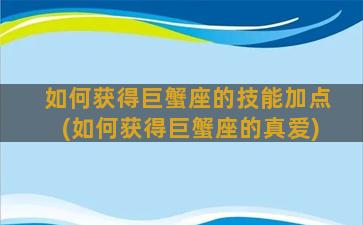 如何获得巨蟹座的技能加点(如何获得巨蟹座的真爱)