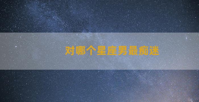 对哪个星座男最痴迷