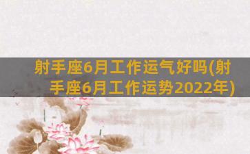 射手座6月工作运气好吗(射手座6月工作运势2022年)