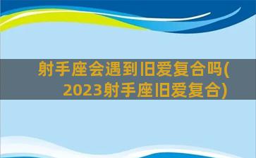 射手座会遇到旧爱复合吗(2023射手座旧爱复合)