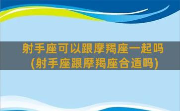 射手座可以跟摩羯座一起吗(射手座跟摩羯座合适吗)