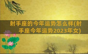 射手座的今年运势怎么样(射手座今年运势2023年女)