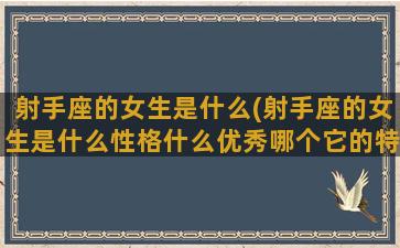 射手座的女生是什么(射手座的女生是什么性格什么优秀哪个它的特点是优雅)