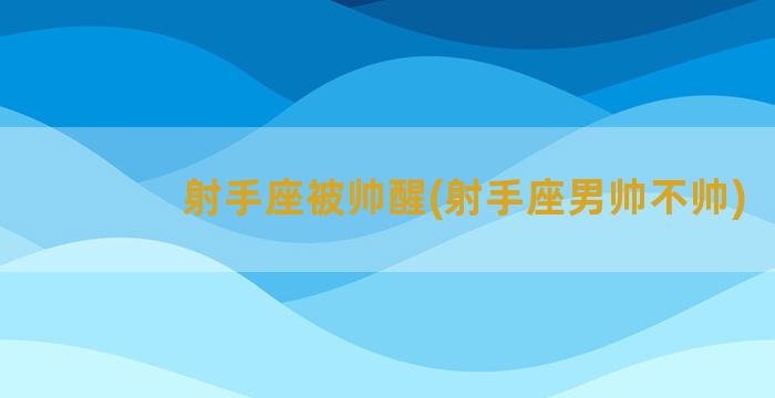 射手座被帅醒(射手座男帅不帅)