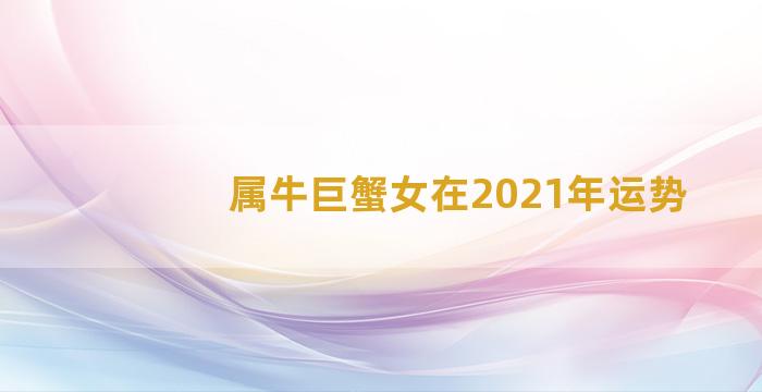 属牛巨蟹女在2021年运势