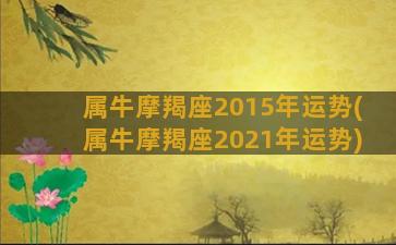 属牛摩羯座2015年运势(属牛摩羯座2021年运势)