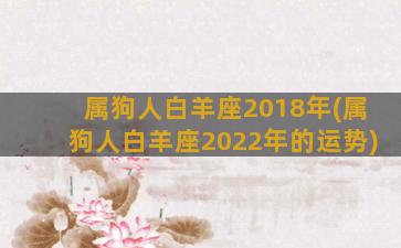 属狗人白羊座2018年(属狗人白羊座2022年的运势)