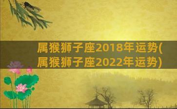 属猴狮子座2018年运势(属猴狮子座2022年运势)