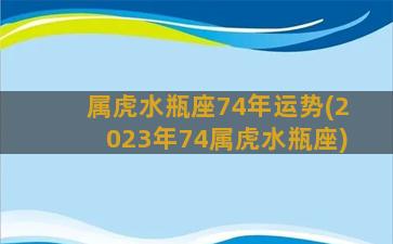 属虎水瓶座74年运势(2023年74属虎水瓶座)