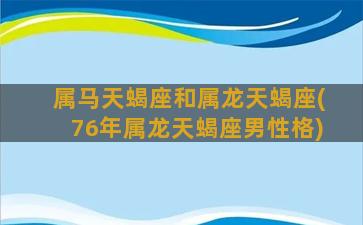 属马天蝎座和属龙天蝎座(76年属龙天蝎座男性格)