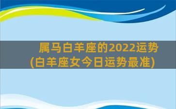 属马白羊座的2022运势(白羊座女今日运势最准)