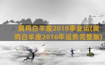 属鸡白羊座2018事业运(属鸡白羊座2016年运势完整版)