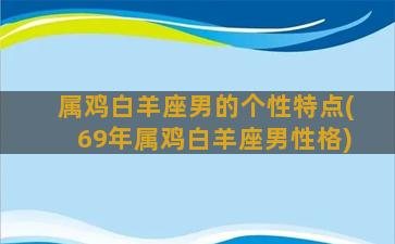 属鸡白羊座男的个性特点(69年属鸡白羊座男性格)