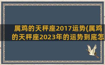 属鸡的天秤座2017运势(属鸡的天秤座2023年的运势到底怎样)