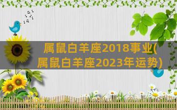 属鼠白羊座2018事业(属鼠白羊座2023年运势)