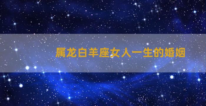 属龙白羊座女人一生的婚姻