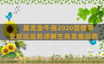 属龙金牛座2020爱情事业财运运势详解生肖星座运势