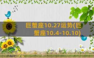 巨蟹座10.27运势(巨蟹座10.4-10.10)