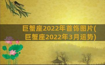 巨蟹座2022年首饰图片(巨蟹座2022年3月运势)