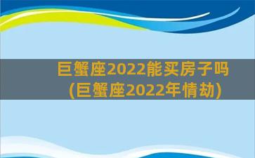 巨蟹座2022能买房子吗(巨蟹座2022年情劫)