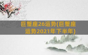 巨蟹座26运势(巨蟹座运势2021年下半年)